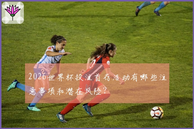 2026世界杯投注首存活动有哪些注意事项和潜在风险？
