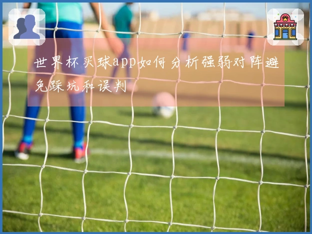 世界杯买球app如何分析强弱对阵避免踩坑和误判