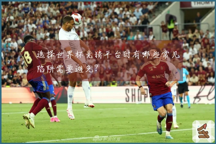 选择世界杯竞猜平台时有哪些常见陷阱需要避免？