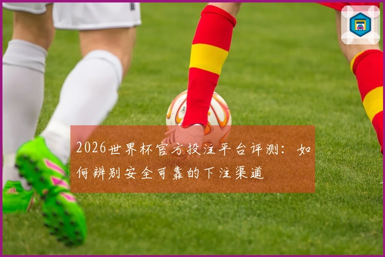 2026世界杯官方投注平台评测：如何辨别安全可靠的下注渠道