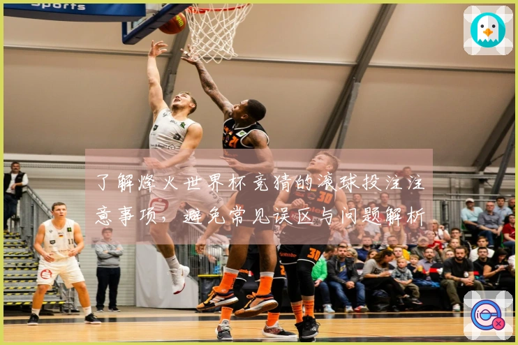 了解烽火世界杯竞猜的滚球投注注意事项，避免常见误区与问题解析