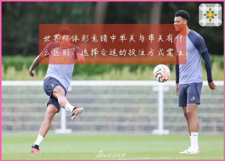 世界杯体彩竞猜中单关与串关有什么区别？选择合适的投注方式需注意哪些问题？