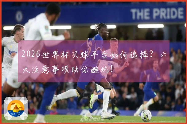 2026世界杯买球平台如何选择？六大注意事项助你避坑！