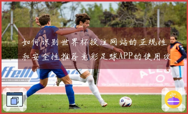 如何识别世界杯投注网站的正规性和安全性推荐竞彩足球APP的使用攻略