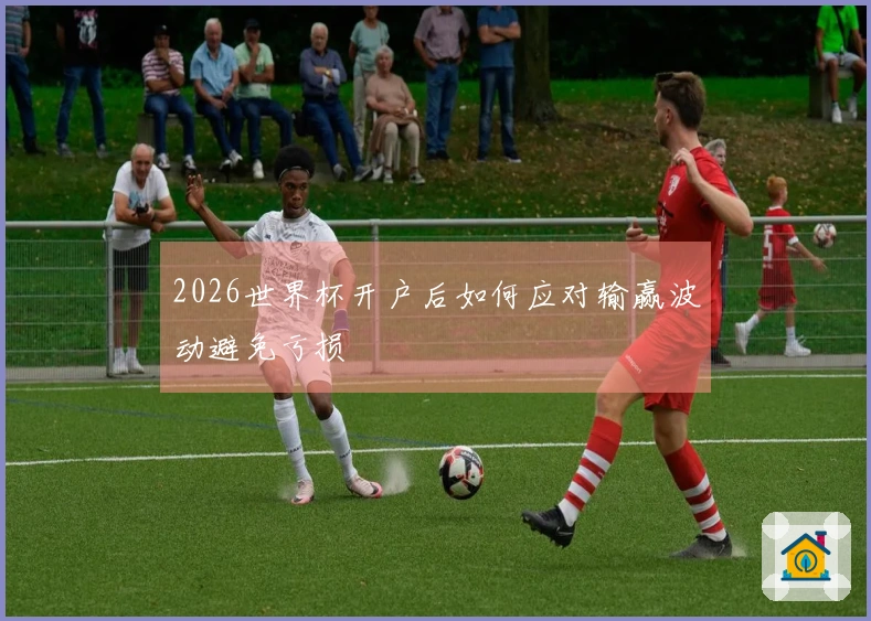 2026世界杯开户后如何应对输赢波动避免亏损