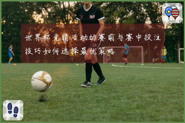 世界杯竞猜活动的赛前与赛中投注技巧如何选择最优策略