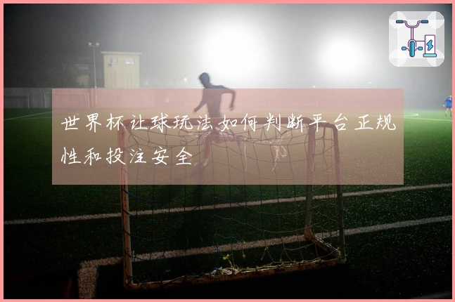 世界杯让球玩法如何判断平台正规性和投注安全