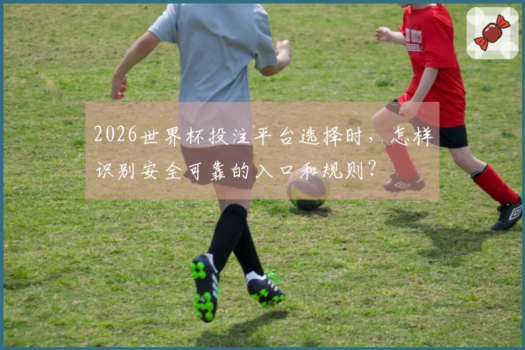 2026世界杯投注平台选择时，怎样识别安全可靠的入口和规则？