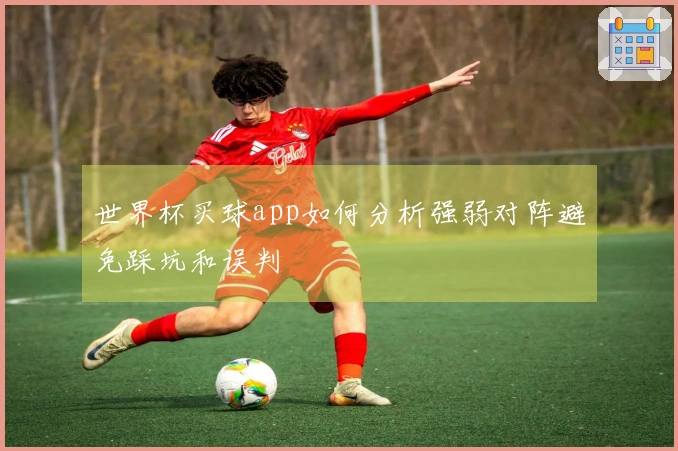 世界杯买球app如何分析强弱对阵避免踩坑和误判