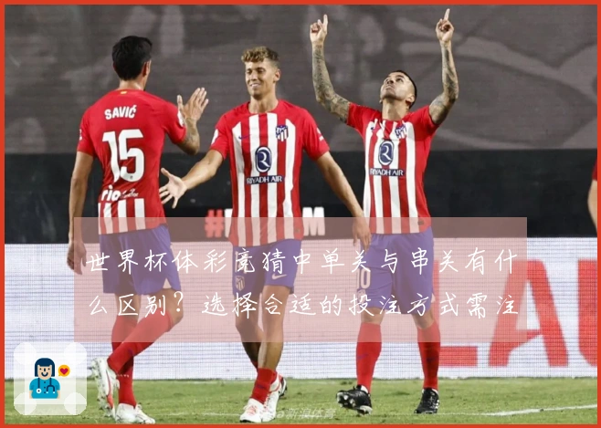 世界杯体彩竞猜中单关与串关有什么区别？选择合适的投注方式需注意哪些问题？