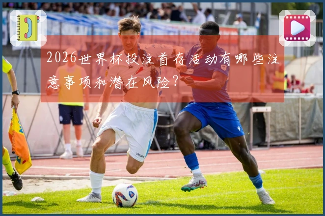 2026世界杯投注首存活动有哪些注意事项和潜在风险？